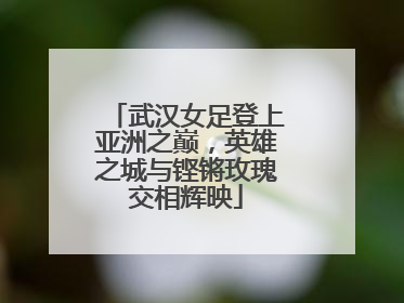 武汉女足登上亚洲之巅，英雄之城与铿锵玫瑰交相辉映